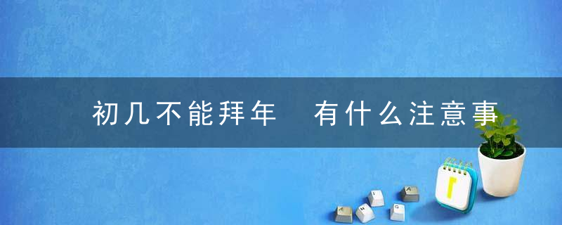 初几不能拜年 有什么注意事项